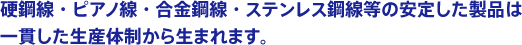 硬鋼線・ピアノ線・合金鋼線・ステンレス鋼線等の安定した製品は一貫した生産体制から生まれます。